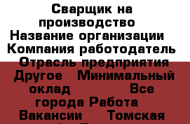 Сварщик на производство › Название организации ­ Компания-работодатель › Отрасль предприятия ­ Другое › Минимальный оклад ­ 20 000 - Все города Работа » Вакансии   . Томская обл.,Томск г.